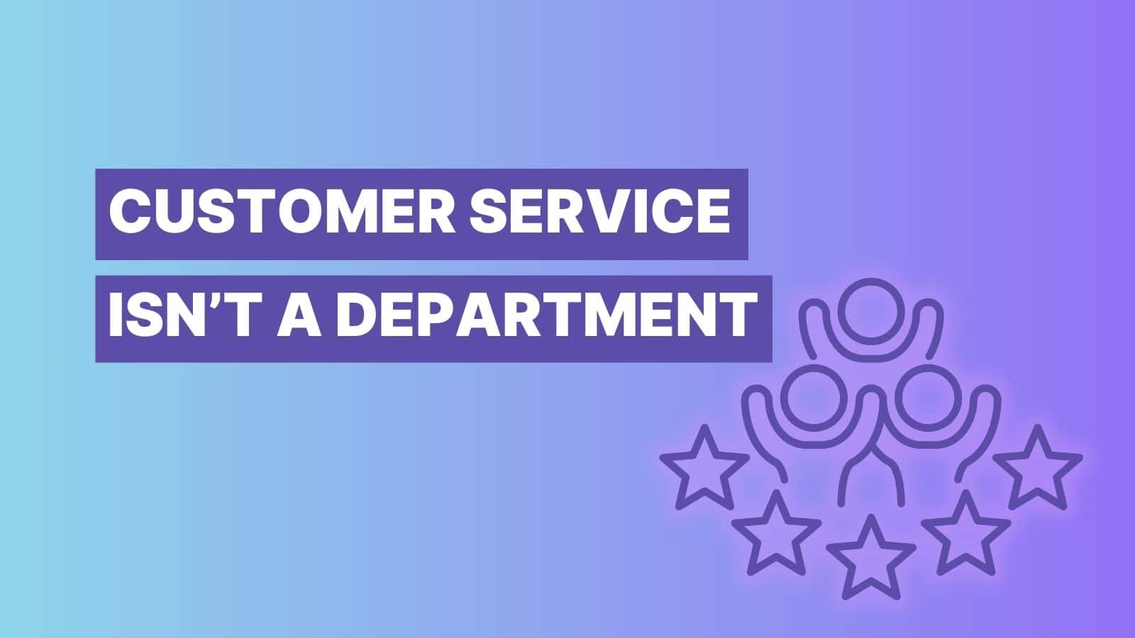 Customer Service Isn’t a Department